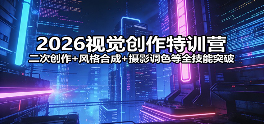 2026视觉创作特训营：二次创作+风格合成+摄影调色等全技能突破-网创项目总站