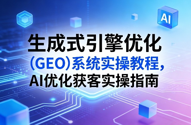 生成式引擎优化(GEO)系统实操教程，AI优化获客实操指南-网创项目总站