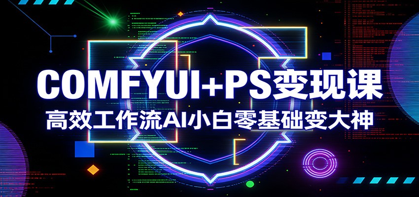 COMFYUI+PS变现课：高效工作流AI小白零基础变大神-网创项目总站
