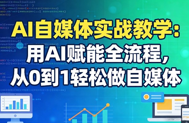 AI自媒体实战教学：用AI赋能全流程，从0到1轻松做自媒体-网创项目总站