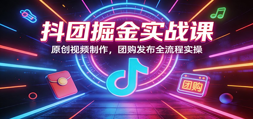 抖团掘金实战课：原创视频制作，团购发布全流程实操-网创项目总站