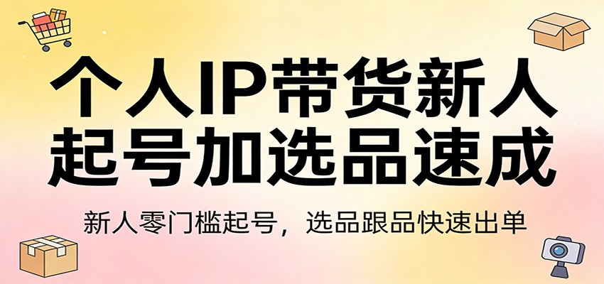 个人IP带货新人起号加选品速成：新人零门槛起号，选品跟品快速出单-网创项目总站