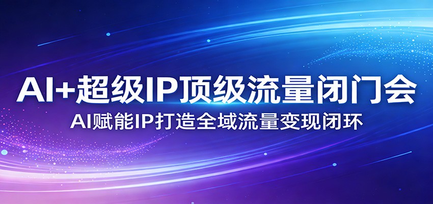 AI+超级IP顶级流量闭门会：AI赋能IP打造全域流量变现闭环-网创项目总站