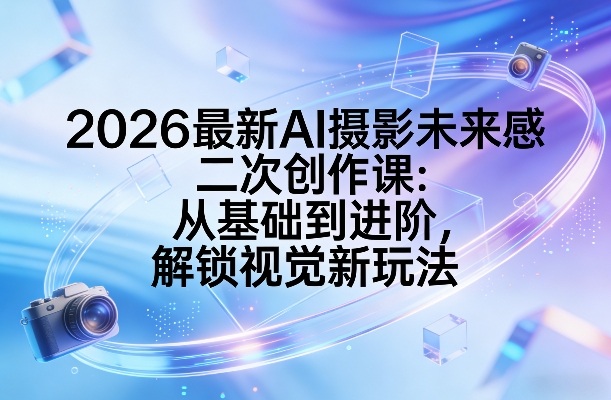 2026最新AI摄影未来感二次创作课：从基础到进阶，解锁视觉新玩法-网创项目总站