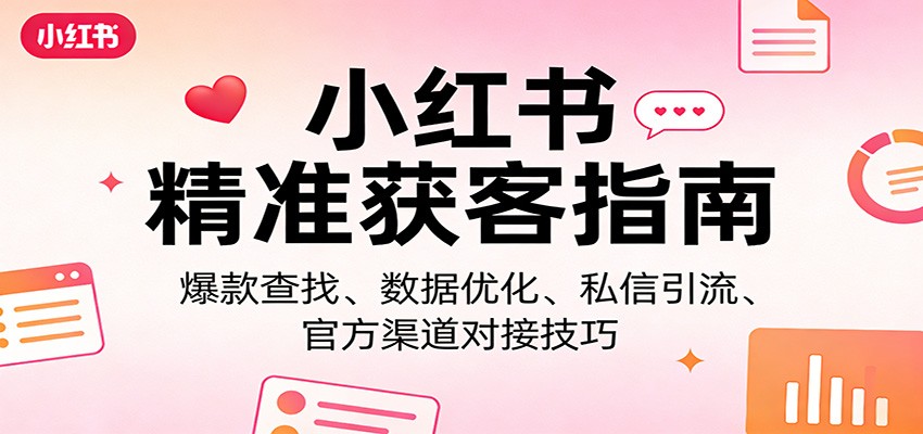 小红书精准获客指南：爆款查找、数据优化、私信引流、官方渠道对接技巧-网创项目总站