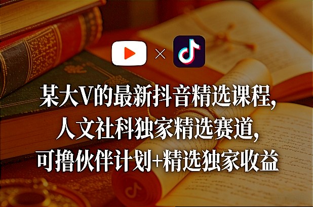 某大V的最新抖音精选课程，人文社科独家精选赛道，可撸伙伴计划+精选独家收益-网创项目总站