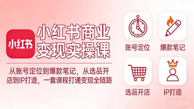 小红书商业变现实操课：从账号定位到爆款笔记，从选品开店到IP打造，一套课程打通变现全链路-网创项目总站