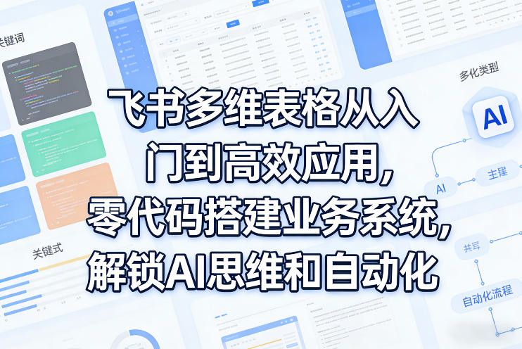 飞书多维表格从入门到高效应用，零代码搭建业务系统，解锁AI思维和自动化-网创项目总站