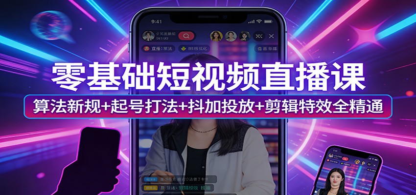 零基础短视频直播课：算法新规+起号打法+抖加投放+剪辑特效全精通-网创项目总站