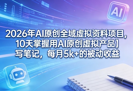 2026年AI原创全域虚拟资料项目，10天掌握用AI原创虚拟产品＋写笔记，每月5k+的被动收益-网创项目总站