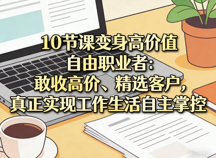 10节课变身高价值自由职业者：敢收高价、精选客户，真正实现工作生活自主掌控-网创项目总站