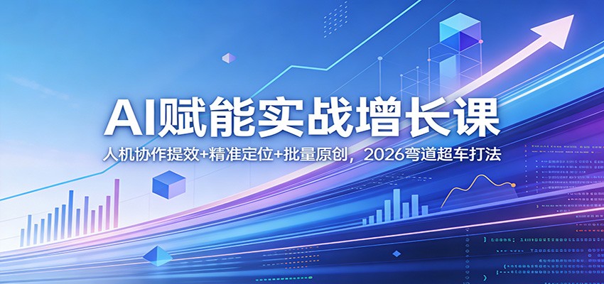 AI赋能实战增长课：人机协作提效+精准定位+批量原创，2026弯道超车打法-网创项目总站
