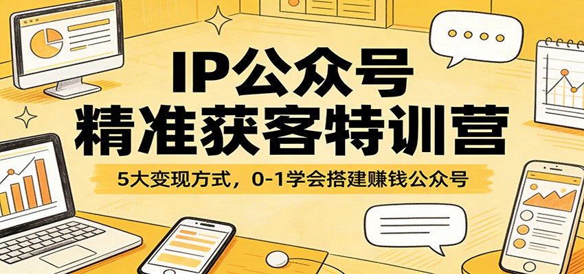 IP公众号精准获客特训营：5大变现方式，0-1学会搭建赚钱公众号-网创项目总站