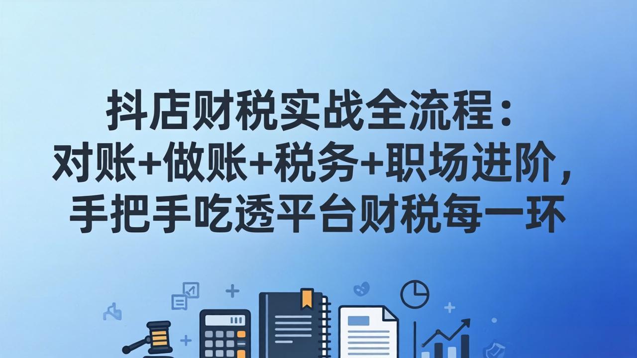 抖店财税实操全流程：对账+做账+税务+职场进阶，手把手吃透平台财税每一环-网创项目总站