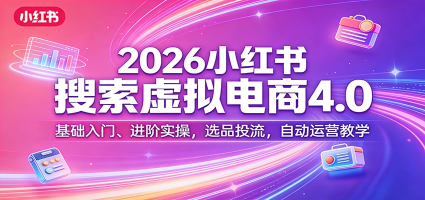 2026小红书搜索虚拟电商4.0：基础入门、进阶实操，选品投流，自动运营教学-网创项目总站