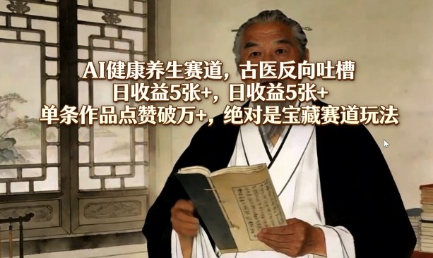AI健康养生赛道,古医反向吐槽,日收益5张+,单条作品点赞破万+,绝对是宝藏赛道玩法-网创项目总站