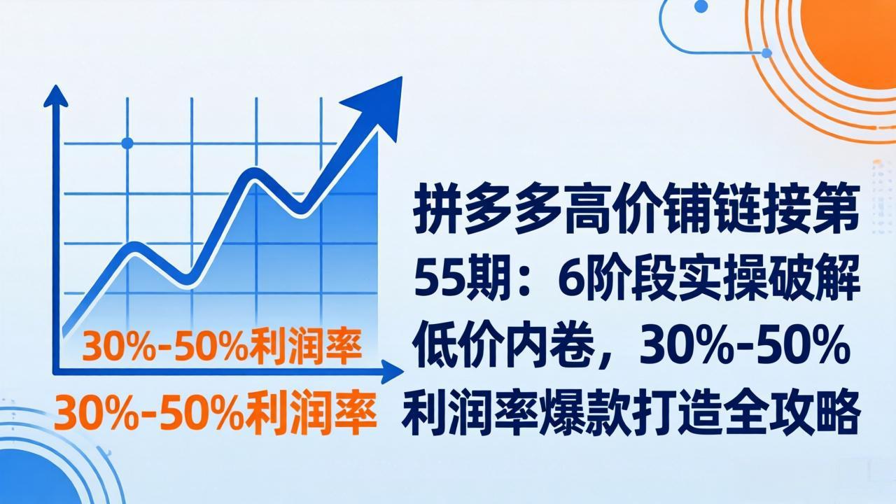 拼多多高价铺链接第55期:6阶段实操破解低价内卷,30%-50%利润率爆款打造全攻略-网创项目总站