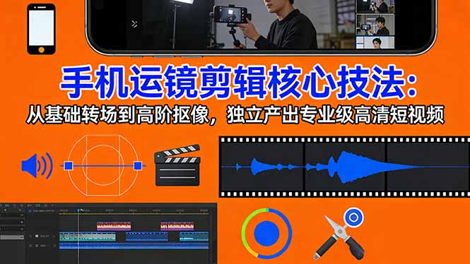 手机运镜 剪辑核心技法：从基础转场到高阶抠像，独立产出专业级高清短视频-网创项目总站