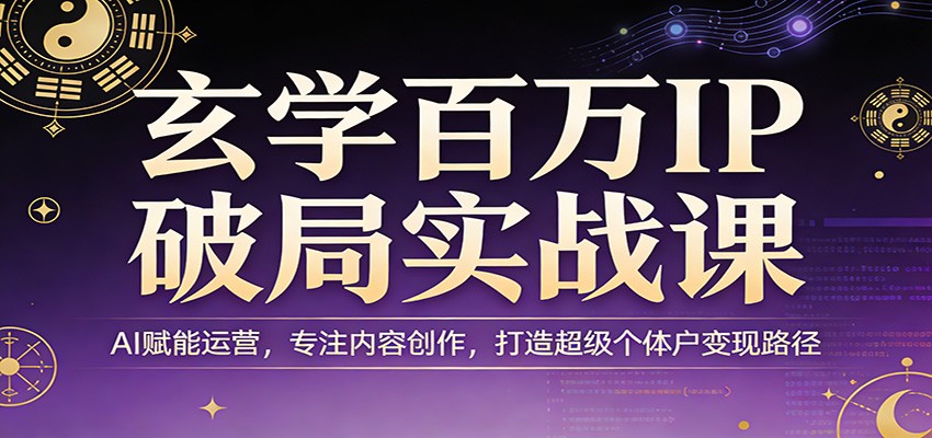 玄学百万IP破局实战课：AI赋能运营，专注内容创作，打造超级个体户变现路径-网创项目总站
