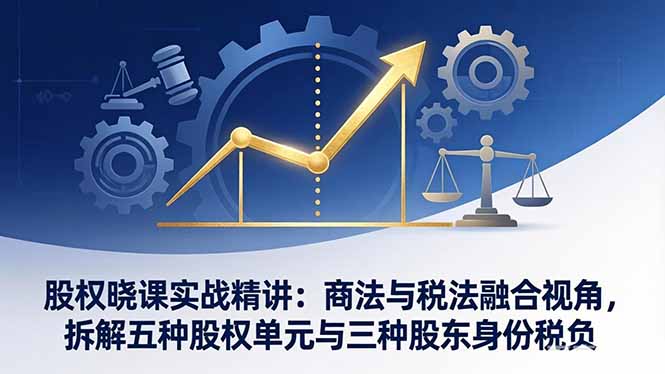股权晓课实战精讲：商法与税法融合视角，拆解五种股权单元与三种股东身份税负-网创项目总站
