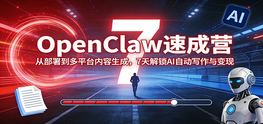 OpenClaw速成营：从部署到多平台内容生成，7天解锁AI自动写作与变现-网创项目总站