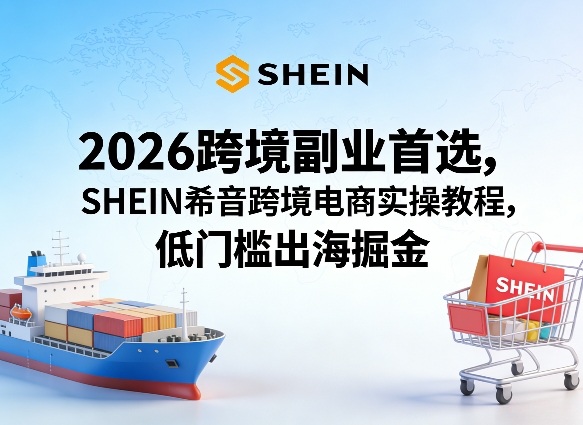 2026跨境副业首选,SHEIN希音跨境电商实操教程,低门槛出海掘金-网创项目总站