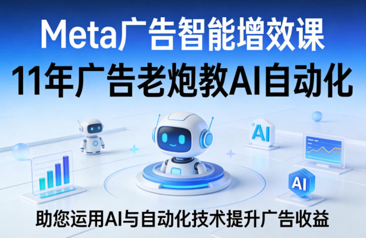 Meta广告智能增效课，11年广告老炮教AI自动化，助您运用AI与自动化技术提升广告收益-网创项目总站