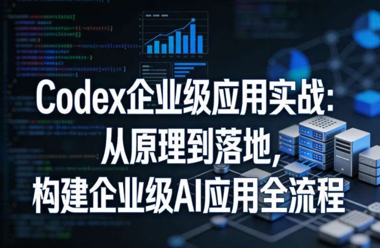 Codex企业级应用实战：从原理到落地，构建企业级AI应用全流程-网创项目总站