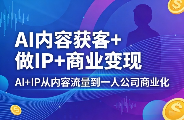 AI内容获客+做IP+商业变现，AI+IP从内容流量到一人公司商业化-网创项目总站