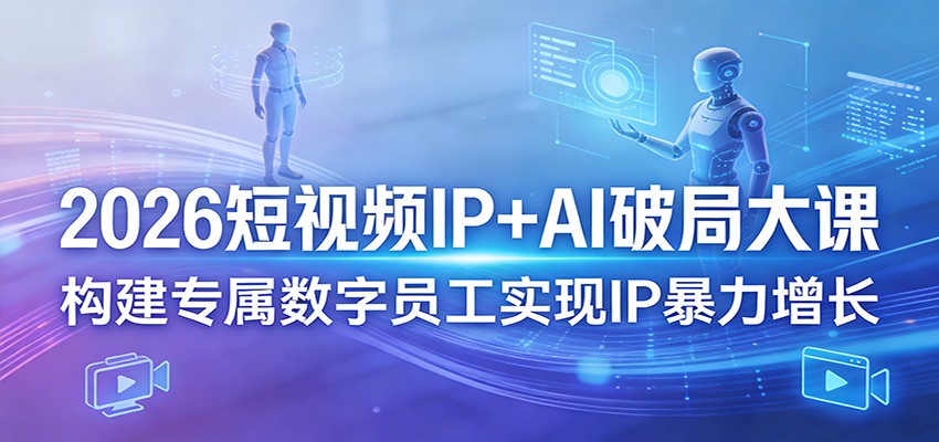 2026短视频IP+AI破局大课，构建专属数字员工实现IP暴力增长-网创项目总站