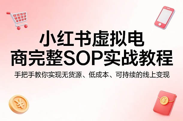 小红书虚拟电商完整SOP实战教程，手把手教你，实现无货源、低成本、可持续的线上变现-网创项目总站