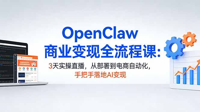 OpenClaw商业变现全流程课：3天实操直播，从部署到电商自动化，手把手落地AI变现-网创项目总站