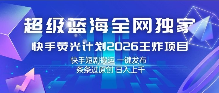 超级蓝海全网独家，快手荧光计划2026王炸项目，日入1k+，快手短剧搬运，一键发布，条条过原创【揭秘】-网创项目总站