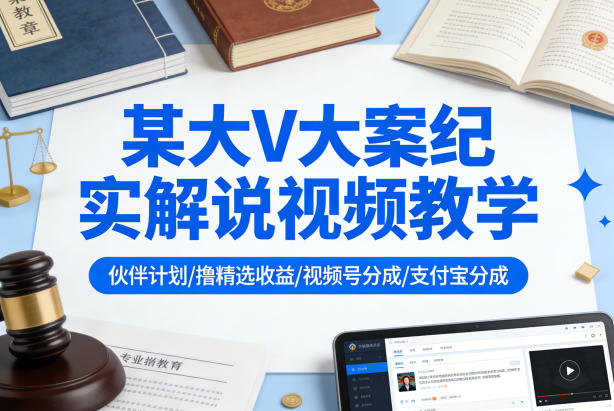 某大V大案纪实解说视频教学,可做伙伴计划、撸精选收益,视频号和支付宝分成计划均可-网创项目总站