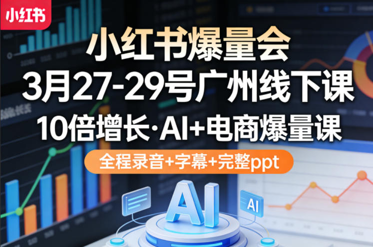 小红书爆量会3月27-29号广州线下课，10倍增长，AI+电商爆量课，全程录音+字幕+完整ppt-网创项目总站