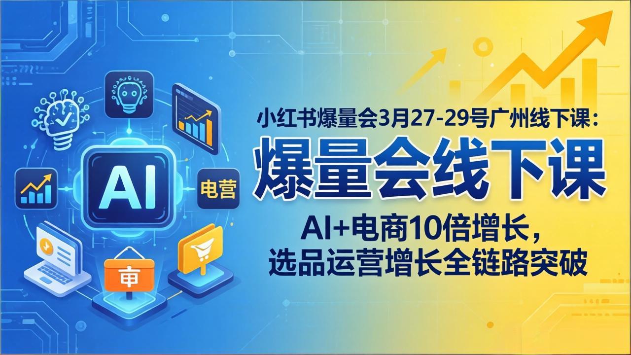 小红书爆量会3月27-29号广州线下课：AI+电商10倍增长，选品运营增长全链路突破-网创项目总站