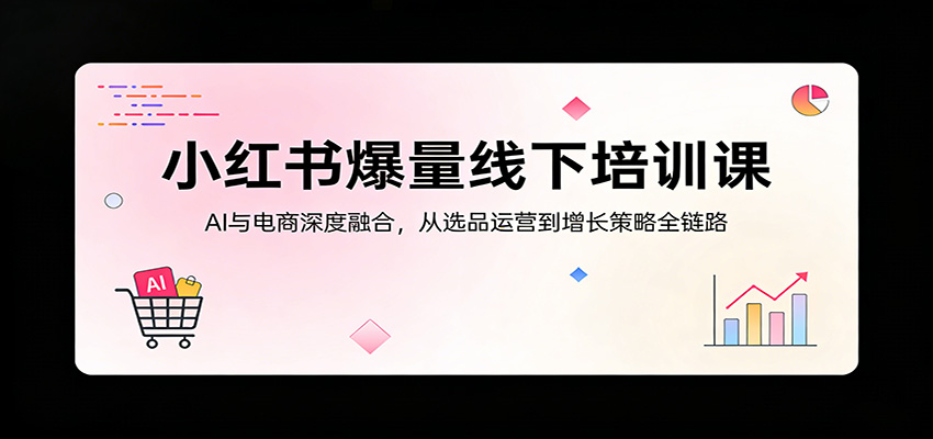 小红书爆量线下培训课：AI与电商深度融合，从选品运营到增长策略全链路-网创项目总站