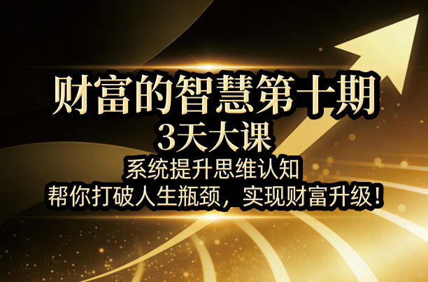 财富的智慧第十期，3天大课，系统提升思维认知，帮你打破人生瓶颈，实现财富升级！-网创项目总站