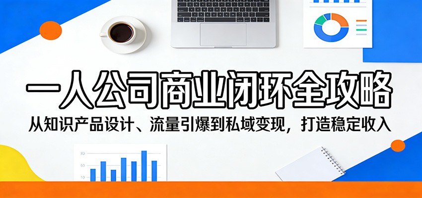 一人公司商业闭环全攻略：从知识产品设计、流量引爆到私域变现，打造稳定收入-网创项目总站