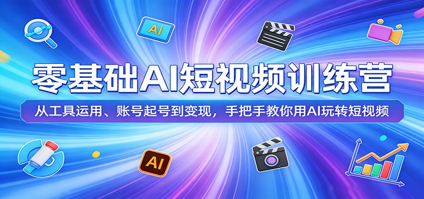 零基础AI短视频训练营：从工具运用、账号起号到变现，手把手教你用AI玩转短视频-网创项目总站