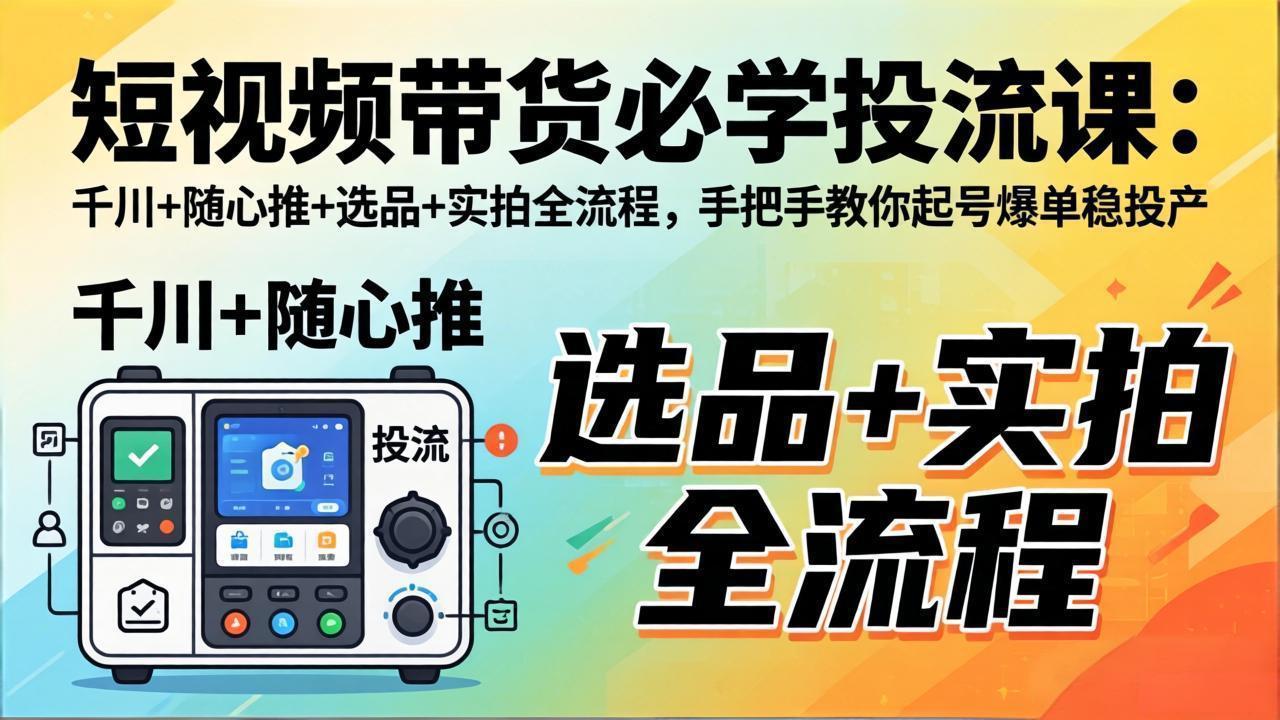 短视频带货必学投流课：千川+随心推+选品+实拍全流程，手把手教你起号爆单稳投产-网创项目总站