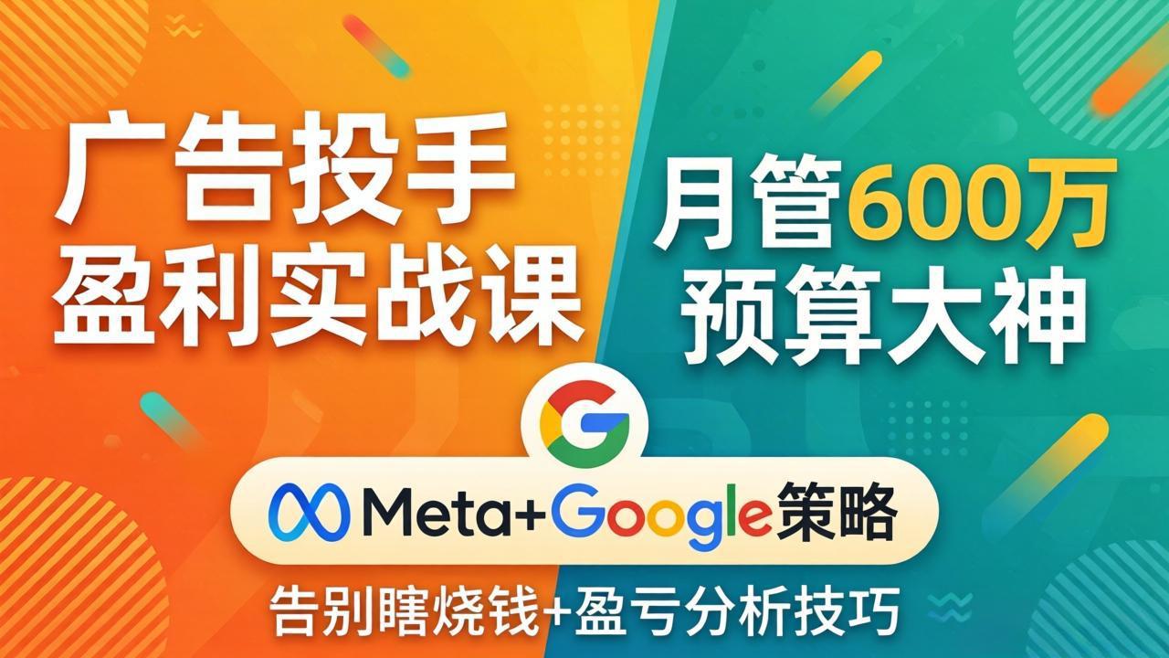 广告投手盈利实战课：月管600万预算大神，带你告别瞎烧钱，Meta+Google策略+盈亏分析-网创项目总站