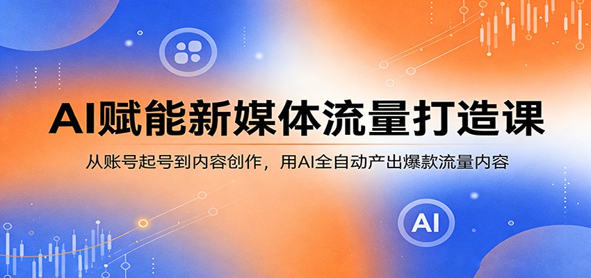 AI赋能新媒体流量打造课：从账号起号到内容创作，用AI全自动产出爆款流量内容-网创项目总站