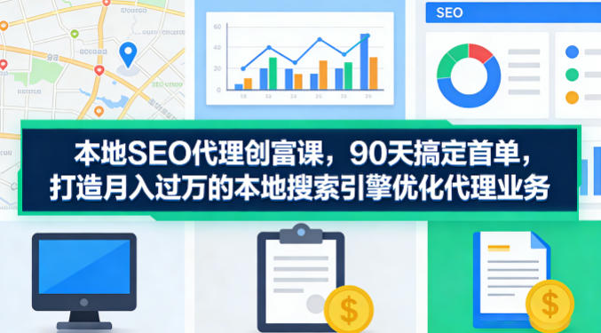 本地SEO代理创富课，90天搞定首单，助您打造月入过W的本地搜索引擎优化代理业务-网创项目总站