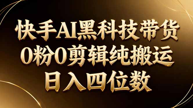 26年最新快手AI黑科技带货，0粉0剪辑，纯搬运，日入四位数-网创项目总站
