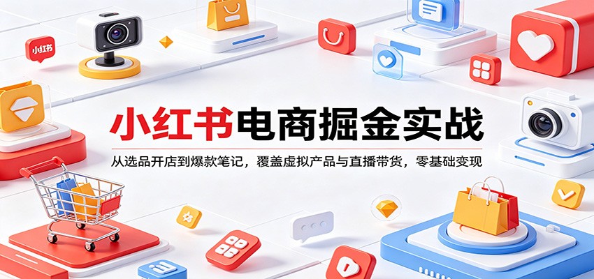 小红书电商掘金实战：从选品开店到爆款笔记，覆盖虚拟产品与直播带货，零基础变现-网创项目总站