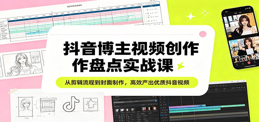 抖音博主视频创作盘点实战课：从剪辑流程到封面制作，高效产出优质抖音视频-网创项目总站