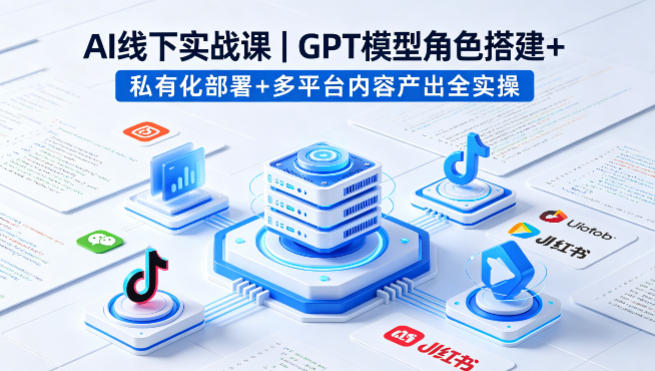 AI线下实战课,GPT模型角色搭建+私有化部署+多平台内容产出全实操-网创项目总站