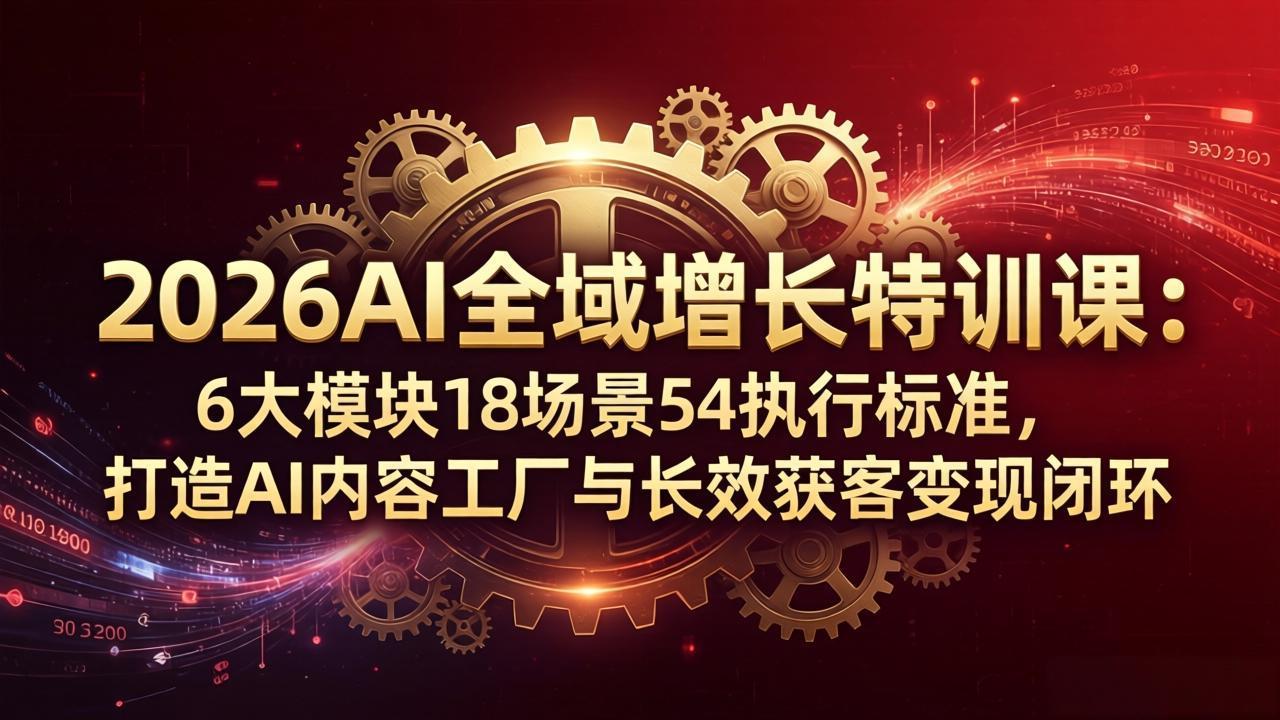 2026AI全域增长特训课：6大模块18场景54执行标准，打造AI内容工厂与长效获客变现闭环-网创项目总站