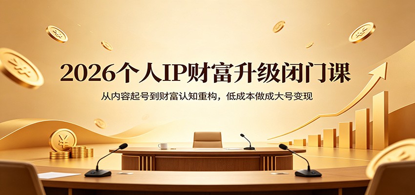 2026个人IP财富升级闭门课：从内容起号到财富认知重构，低成本做成大号变现-网创项目总站